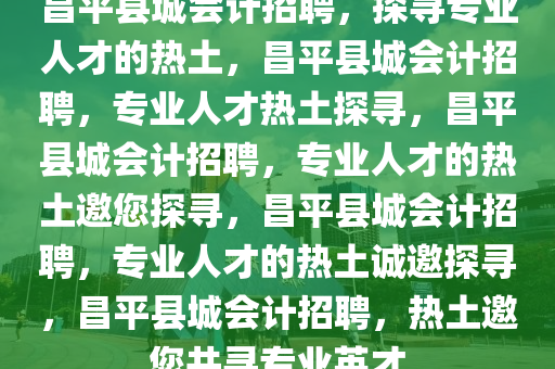 昌平县城会计招聘，探寻专业人才的热土，昌平县城会计招聘，专业人才热土探寻，昌平县城会计招聘，专业人才的热土邀您探寻，昌平县城会计招聘，专业人才的热土诚邀探寻，昌平县城会计招聘，热土邀您共寻专业英才