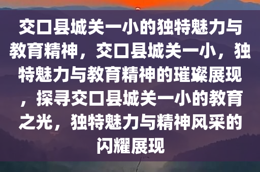 交口县城关一小的独特魅力与教育精神，交口县城关一小，独特魅力与教育精神的璀璨展现，探寻交口县城关一小的教育之光，独特魅力与精神风采的闪耀展现