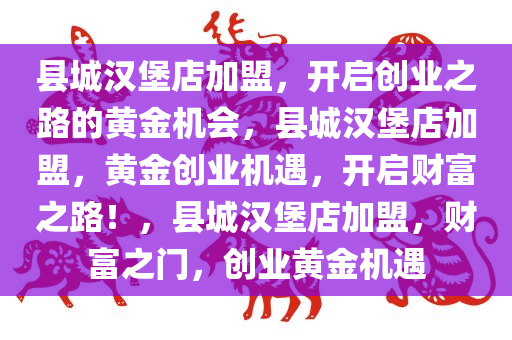 县城汉堡店加盟，开启创业之路的黄金机会，县城汉堡店加盟，黄金创业机遇，开启财富之路！，县城汉堡店加盟，财富之门，创业黄金机遇