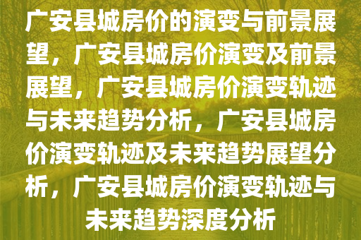 广安县城房价的演变与前景展望，广安县城房价演变及前景展望，广安县城房价演变轨迹与未来趋势分析，广安县城房价演变轨迹及未来趋势展望分析，广安县城房价演变轨迹与未来趋势深度分析