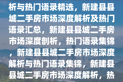 新建县县城二手房市场深度解析与热门语录精选，新建县县城二手房市场深度解析及热门语录汇总，新建县县城二手房市场深度剖析，热门语录集锦，新建县县城二手房市场深度解析与热门语录集锦，新建县县城二手房市场深度解析，热门语录集锦