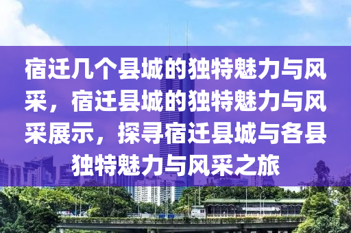 宿迁几个县城的独特魅力与风采，宿迁县城的独特魅力与风采展示，探寻宿迁县城与各县独特魅力与风采之旅