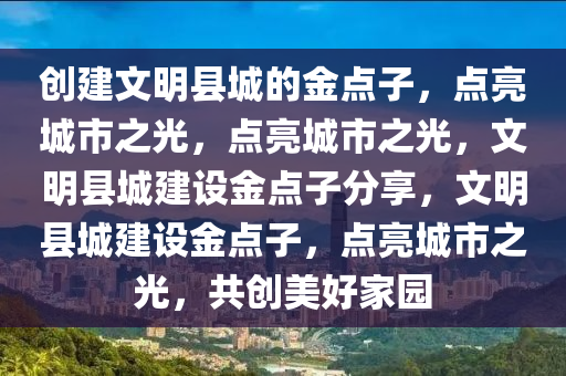 创建文明县城的金点子，点亮城市之光，点亮城市之光，文明县城建设金点子分享，文明县城建设金点子，点亮城市之光，共创美好家园