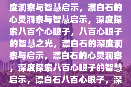 漂白石毕有八百个心眼子，深度洞察与智慧启示，漂白石的心灵洞察与智慧启示，深度探索八百个心眼子，八百心眼子的智慧之光，漂白石的深度洞察与启示，漂白石的心灵洞察，深度探索八百心眼子的智慧启示，漂白石八百心眼子，深度洞察与智慧之光