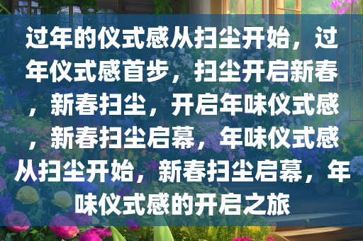 过年的仪式感从扫尘开始，过年仪式感首步，扫尘开启新春，新春扫尘，开启年味仪式感，新春扫尘启幕，年味仪式感从扫尘开始，新春扫尘启幕，年味仪式感的开启之旅