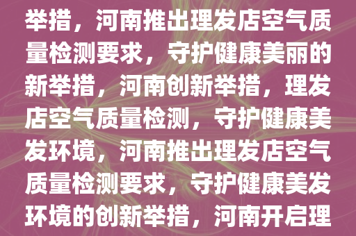 河南一地推出理发店空气质量检测要求，守护健康美丽的新举措，河南推出理发店空气质量检测要求，守护健康美丽的新举措，河南创新举措，理发店空气质量检测，守护健康美发环境，河南推出理发店空气质量检测要求，守护健康美发环境的创新举措，河南开启理发店空气质量检测新篇章，共筑健康美发环境