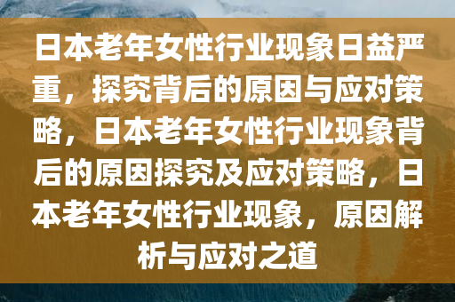 日本老年女性行业现象日益严重，探究背后的原因与应对策略，日本老年女性行业现象背后的原因探究及应对策略，日本老年女性行业现象，原因解析与应对之道