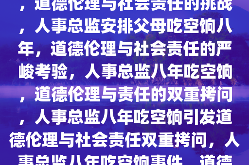 人事总监安排父母吃空饷八年，道德伦理与社会责任的挑战，人事总监安排父母吃空饷八年，道德伦理与社会责任的严峻考验，人事总监八年吃空饷，道德伦理与责任的双重拷问，人事总监八年吃空饷引发道德伦理与社会责任双重拷问，人事总监八年吃空饷事件，道德伦理与社会责任的双重拷问