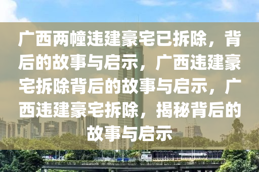 广西两幢违建豪宅已拆除，背后的故事与启示，广西违建豪宅拆除背后的故事与启示，广西违建豪宅拆除，揭秘背后的故事与启示