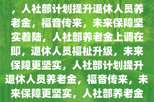 人社部将提高退休人员养老金，期待中的福音与未来的保障，人社部计划提升退休人员养老金，福音传来，未来保障坚实着陆，人社部养老金上调在即，退休人员福祉升级，未来保障更坚实，人社部计划提升退休人员养老金，福音传来，未来保障更坚实，人社部养老金上调在即，退休人员福祉升级，未来保障更坚实