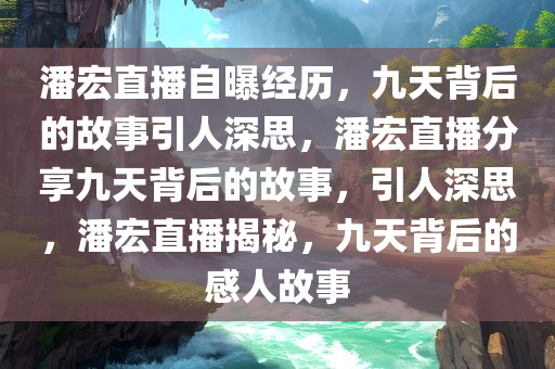 潘宏直播自曝经历，九天背后的故事引人深思，潘宏直播分享九天背后的故事，引人深思，潘宏直播揭秘，九天背后的感人故事