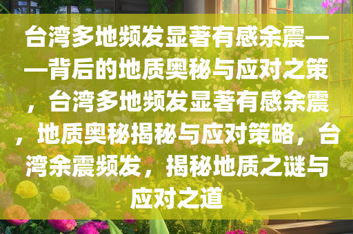 台湾多地频发显著有感余震——背后的地质奥秘与应对之策，台湾多地频发显著有感余震，地质奥秘揭秘与应对策略，台湾余震频发，揭秘地质之谜与应对之道