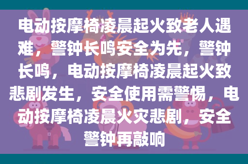 电动按摩椅凌晨起火致老人遇难，警钟长鸣安全为先，警钟长鸣，电动按摩椅凌晨起火致悲剧发生，安全使用需警惕，电动按摩椅凌晨火灾悲剧，安全警钟再敲响