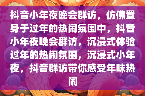 抖音小年夜晚会群访，仿佛置身于过年的热闹氛围中，抖音小年夜晚会群访，沉浸式体验过年的热闹氛围，沉浸式小年夜，抖音群访带你感受年味热闹