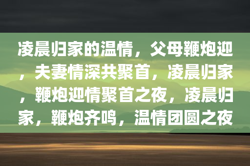 凌晨归家的温情，父母鞭炮迎，夫妻情深共聚首，凌晨归家，鞭炮迎情聚首之夜，凌晨归家，鞭炮齐鸣，温情团圆之夜