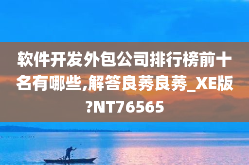 软件开发外包公司排行榜前十名有哪些,解答良莠良莠_XE版?NT76565