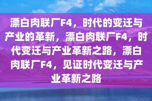 漂白肉联厂F4，时代的变迁与产业的革新，漂白肉联厂F4，时代变迁与产业革新之路，漂白肉联厂F4，见证时代变迁与产业革新之路