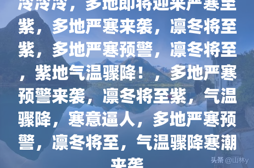 冷冷冷，多地即将迎来严寒至紫，多地严寒来袭，凛冬将至紫，多地严寒预警，凛冬将至，紫地气温骤降！，多地严寒预警来袭，凛冬将至紫，气温骤降，寒意逼人，多地严寒预警，凛冬将至，气温骤降寒潮来袭