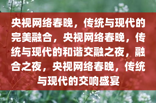 央视网络春晚，传统与现代的完美融合，央视网络春晚，传统与现代的和谐交融之夜，融合之夜，央视网络春晚，传统与现代的交响盛宴