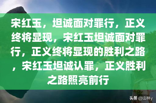 宋红玉，坦诚面对罪行，正义终将显现，宋红玉坦诚面对罪行，正义终将显现的胜利之路，宋红玉坦诚认罪，正义胜利之路照亮前行