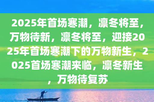 2025年首场寒潮，凛冬将至，万物待新，凛冬将至，迎接2025年首场寒潮下的万物新生，2025首场寒潮来临，凛冬新生，万物待复苏