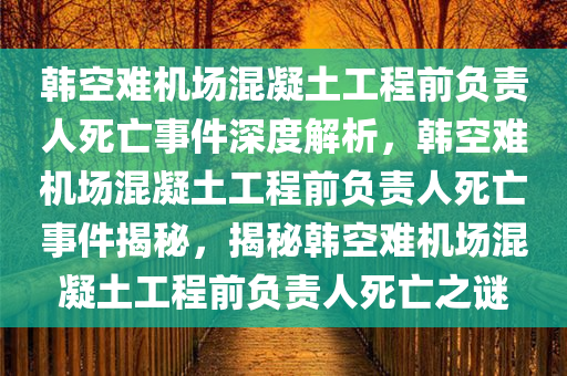 韩空难机场混凝土工程前负责人死亡事件深度解析，韩空难机场混凝土工程前负责人死亡事件揭秘，揭秘韩空难机场混凝土工程前负责人死亡之谜