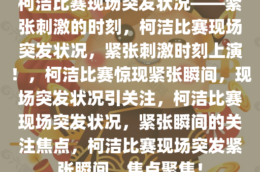 柯洁比赛现场突发状况——紧张刺激的时刻，柯洁比赛现场突发状况，紧张刺激时刻上演！，柯洁比赛惊现紧张瞬间，现场突发状况引关注，柯洁比赛现场突发状况，紧张瞬间的关注焦点，柯洁比赛现场突发紧张瞬间，焦点聚焦！