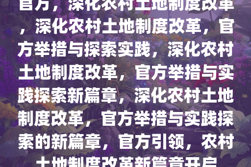 官方，深化农村土地制度改革，深化农村土地制度改革，官方举措与探索实践，深化农村土地制度改革，官方举措与实践探索新篇章，深化农村土地制度改革，官方举措与实践探索的新篇章，官方引领，农村土地制度改革新篇章开启