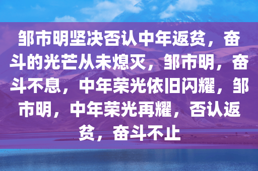 邹市明坚决否认中年返贫，奋斗的光芒从未熄灭，邹市明，奋斗不息，中年荣光依旧闪耀，邹市明，中年荣光再耀，否认返贫，奋斗不止