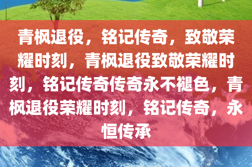 青枫退役，铭记传奇，致敬荣耀时刻，青枫退役致敬荣耀时刻，铭记传奇传奇永不褪色，青枫退役荣耀时刻，铭记传奇，永恒传承