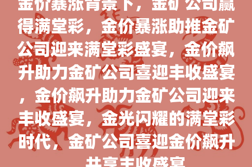 金价暴涨背景下，金矿公司赢得满堂彩，金价暴涨助推金矿公司迎来满堂彩盛宴，金价飙升助力金矿公司喜迎丰收盛宴，金价飙升助力金矿公司迎来丰收盛宴，金光闪耀的满堂彩时代，金矿公司喜迎金价飙升，共享丰收盛宴