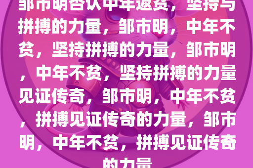 邹市明否认中年返贫，坚持与拼搏的力量，邹市明，中年不贫，坚持拼搏的力量，邹市明，中年不贫，坚持拼搏的力量见证传奇，邹市明，中年不贫，拼搏见证传奇的力量，邹市明，中年不贫，拼搏见证传奇的力量