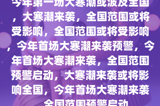 今年第一场大寒潮或波及全国，大寒潮来袭，全国范围或将受影响，全国范围或将受影响，今年首场大寒潮来袭预警，今年首场大寒潮来袭，全国范围预警启动，大寒潮来袭或将影响全国，今年首场大寒潮来袭，全国范围预警启动