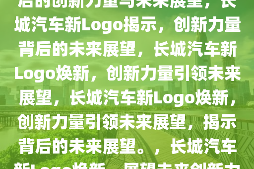 长城汽车更换Logo，新标识背后的创新力量与未来展望，长城汽车新Logo揭示，创新力量背后的未来展望，长城汽车新Logo焕新，创新力量引领未来展望，长城汽车新Logo焕新，创新力量引领未来展望，揭示背后的未来展望。，长城汽车新Logo焕新，展望未来创新力量