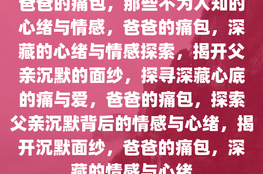 爸爸的痛包，那些不为人知的心绪与情感，爸爸的痛包，深藏的心绪与情感探索，揭开父亲沉默的面纱，探寻深藏心底的痛与爱，爸爸的痛包，探索父亲沉默背后的情感与心绪，揭开沉默面纱，爸爸的痛包，深藏的情感与心绪