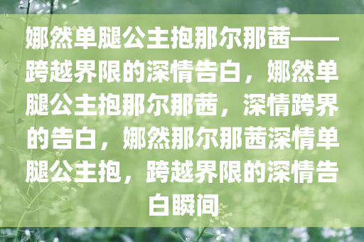 娜然单腿公主抱那尔那茜——跨越界限的深情告白，娜然单腿公主抱那尔那茜，深情跨界的告白，娜然那尔那茜深情单腿公主抱，跨越界限的深情告白瞬间