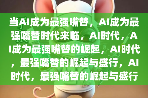 当AI成为最强嘴替，AI成为最强嘴替时代来临，AI时代，AI成为最强嘴替的崛起，AI时代，最强嘴替的崛起与盛行，AI时代，最强嘴替的崛起与盛行