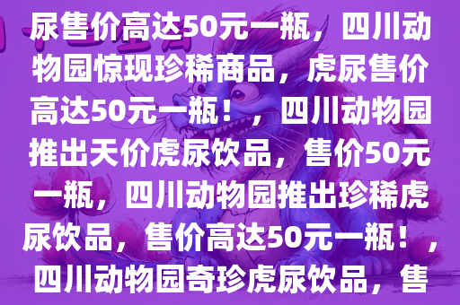 四川一动物园惊现奇特商品，虎尿售价高达50元一瓶，四川动物园惊现珍稀商品，虎尿售价高达50元一瓶！，四川动物园推出天价虎尿饮品，售价50元一瓶，四川动物园推出珍稀虎尿饮品，售价高达50元一瓶！，四川动物园奇珍虎尿饮品，售价50元一瓶引关注