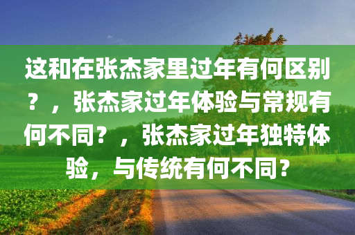 这和在张杰家里过年有何区别？，张杰家过年体验与常规有何不同？，张杰家过年独特体验，与传统有何不同？