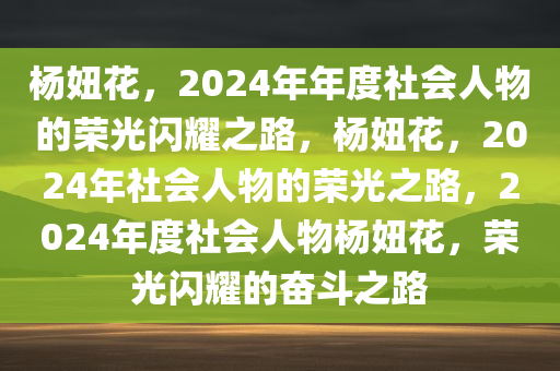 杨妞花，2024年年度社会人物的荣光闪耀之路，杨妞花，2024年社会人物的荣光之路，2024年度社会人物杨妞花，荣光闪耀的奋斗之路