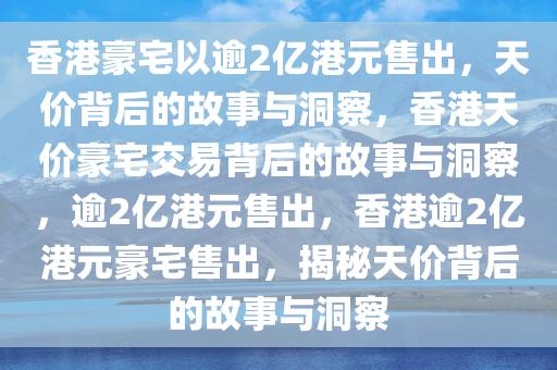 香港豪宅以逾2亿港元售出，天价背后的故事与洞察，香港天价豪宅交易背后的故事与洞察，逾2亿港元售出，香港逾2亿港元豪宅售出，揭秘天价背后的故事与洞察