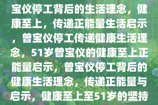 曾宝仪因健康问题停工，51岁的她传递出重要生活理念，曾宝仪停工背后的生活理念，健康至上，传递正能量生活启示，曾宝仪停工传递健康生活理念，51岁曾宝仪的健康至上正能量启示，曾宝仪停工背后的健康生活理念，传递正能量与启示，健康至上至51岁的坚持，曾宝仪停工启示录，51岁健康至上的正能量生活理念