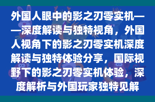 外国人眼中的影之刃零实机——深度解读与独特视角，外国人视角下的影之刃零实机深度解读与独特体验分享，国际视野下的影之刃零实机体验，深度解析与外国玩家独特见解