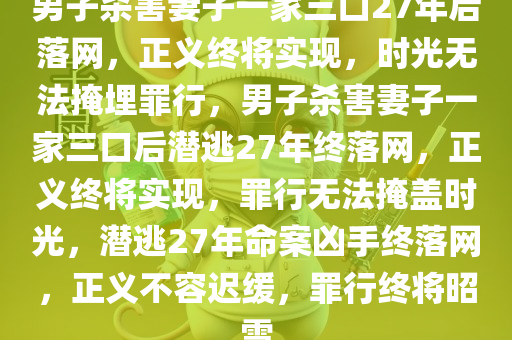 男子杀害妻子一家三口27年后落网，正义终将实现，时光无法掩埋罪行，男子杀害妻子一家三口后潜逃27年终落网，正义终将实现，罪行无法掩盖时光，潜逃27年命案凶手终落网，正义不容迟缓，罪行终将昭雪