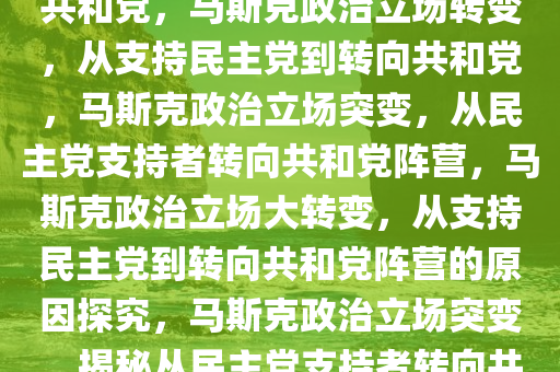 马斯克为何从支持民主党转向共和党，马斯克政治立场转变，从支持民主党到转向共和党，马斯克政治立场突变，从民主党支持者转向共和党阵营，马斯克政治立场大转变，从支持民主党到转向共和党阵营的原因探究，马斯克政治立场突变，揭秘从民主党支持者转向共和党阵营的原因