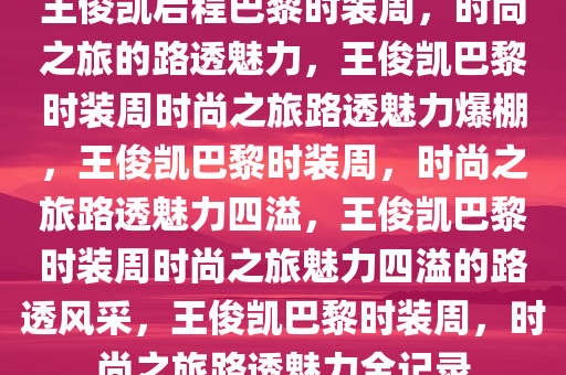 王俊凯启程巴黎时装周，时尚之旅的路透魅力，王俊凯巴黎时装周时尚之旅路透魅力爆棚，王俊凯巴黎时装周，时尚之旅路透魅力四溢，王俊凯巴黎时装周时尚之旅魅力四溢的路透风采，王俊凯巴黎时装周，时尚之旅路透魅力全记录