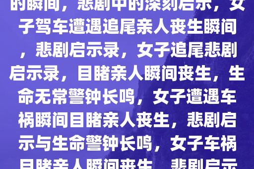 女子驾车遭追尾目睹亲人丧生的瞬间，悲剧中的深刻启示，女子驾车遭遇追尾亲人丧生瞬间，悲剧启示录，女子追尾悲剧启示录，目睹亲人瞬间丧生，生命无常警钟长鸣，女子遭遇车祸瞬间目睹亲人丧生，悲剧启示与生命警钟长鸣，女子车祸目睹亲人瞬间丧生，悲剧启示录与生命警钟长鸣