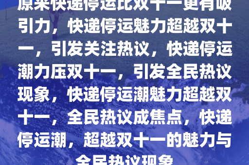 原来快递停运比双十一更有吸引力，快递停运魅力超越双十一，引发关注热议，快递停运潮力压双十一，引发全民热议现象，快递停运潮魅力超越双十一，全民热议成焦点，快递停运潮，超越双十一的魅力与全民热议现象