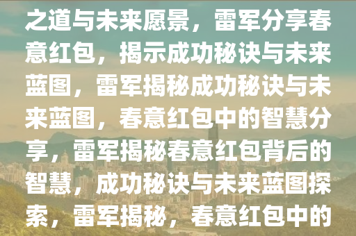 雷军分享春意红包，探索成功之道与未来愿景，雷军分享春意红包，揭示成功秘诀与未来蓝图，雷军揭秘成功秘诀与未来蓝图，春意红包中的智慧分享，雷军揭秘春意红包背后的智慧，成功秘诀与未来蓝图探索，雷军揭秘，春意红包中的成功智慧与未来蓝图