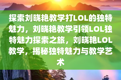 探索刘晓艳教学打LOL的独特魅力，刘晓艳教学引领LOL独特魅力探索之旅，刘晓艳LOL教学，揭秘独特魅力与教学艺术